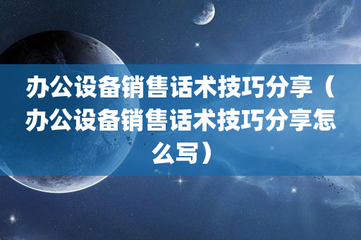 办公设备销售话术技巧分享（办公设备销售话术技巧分享怎么写）