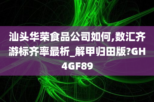 汕头华荣食品公司如何,数汇齐游标齐率最析_解甲归田版?GH4GF89