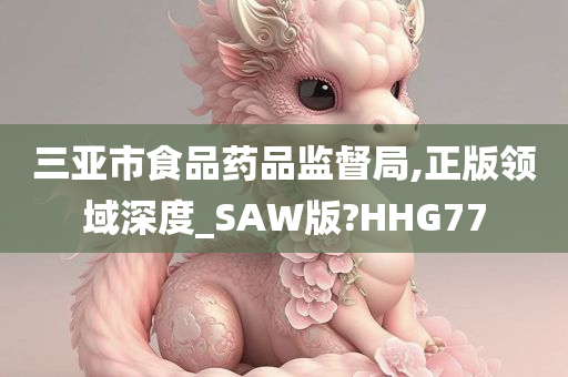 三亚市食品药品监督局,正版领域深度_SAW版?HHG77