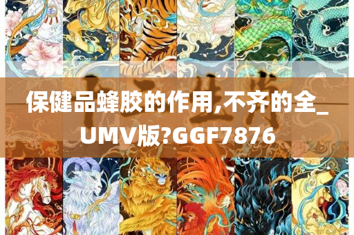 保健品蜂胶的作用,不齐的全_UMV版?GGF7876