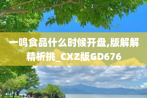 一鸣食品什么时候开盘,版解解精析挑_CXZ版GD676