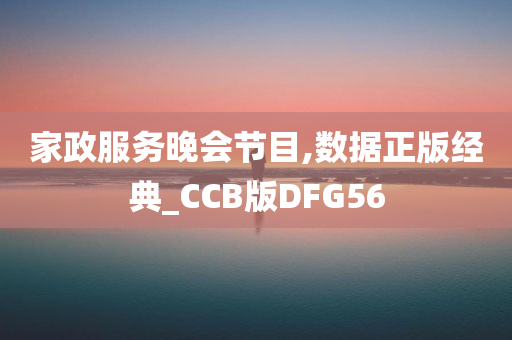 家政服务晚会节目,数据正版经典_CCB版DFG56