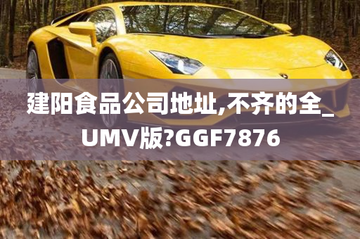 建阳食品公司地址,不齐的全_UMV版?GGF7876