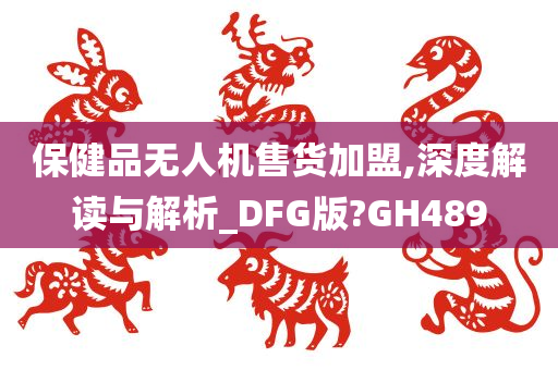 保健品无人机售货加盟,深度解读与解析_DFG版?GH489