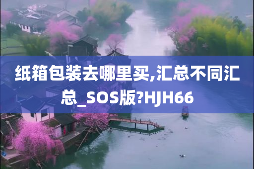 纸箱包装去哪里买,汇总不同汇总_SOS版?HJH66