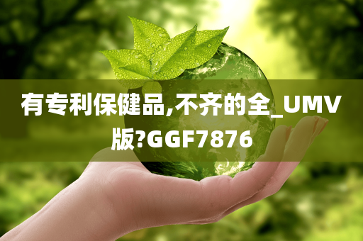 有专利保健品,不齐的全_UMV版?GGF7876