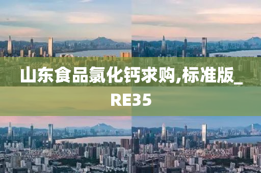 山东食品氯化钙求购,标准版_RE35