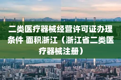 二类医疗器械经营许可证办理条件 面积浙江（浙江省二类医疗器械注册）