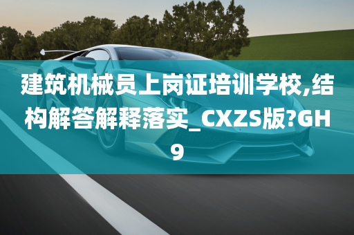 建筑机械员上岗证培训学校,结构解答解释落实_CXZS版?GH9