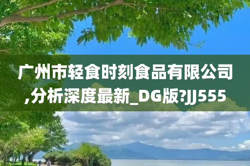 广州市轻食时刻食品有限公司,分析深度最新_DG版?JJ555