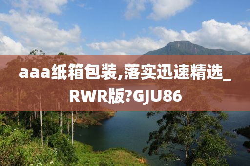 aaa纸箱包装,落实迅速精选_RWR版?GJU86