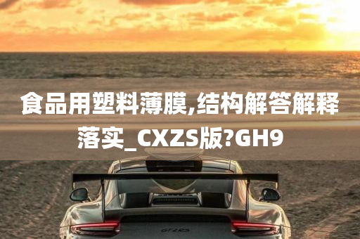 食品用塑料薄膜,结构解答解释落实_CXZS版?GH9