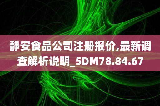 静安食品公司注册报价,最新调查解析说明_5DM78.84.67