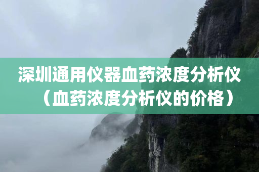 深圳通用仪器血药浓度分析仪（血药浓度分析仪的价格）