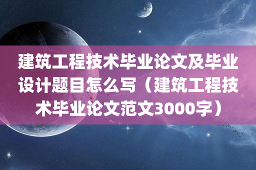 建筑工程技术毕业论文及毕业设计题目怎么写（建筑工程技术毕业论文范文3000字）