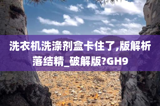 洗衣机洗涤剂盒卡住了,版解析落结精_破解版?GH9