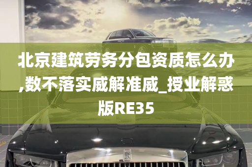 北京建筑劳务分包资质怎么办,数不落实威解准威_授业解惑版RE35