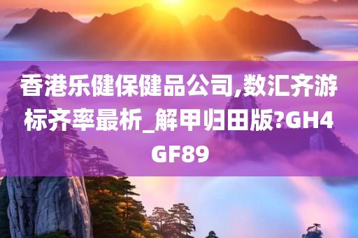 香港乐健保健品公司,数汇齐游标齐率最析_解甲归田版?GH4GF89