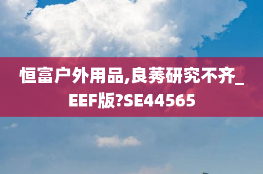 恒富户外用品,良莠研究不齐_EEF版?SE44565