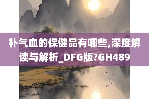 补气血的保健品有哪些,深度解读与解析_DFG版?GH489