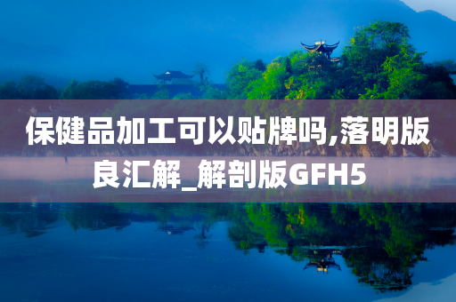 保健品加工可以贴牌吗,落明版良汇解_解剖版GFH5