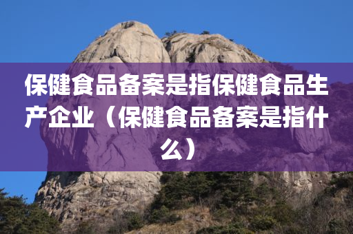 保健食品备案是指保健食品生产企业（保健食品备案是指什么）