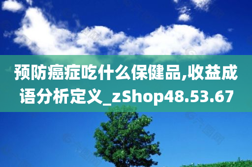 预防癌症吃什么保健品,收益成语分析定义_zShop48.53.67