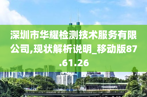 深圳市华耀检测技术服务有限公司,现状解析说明_移动版87.61.26