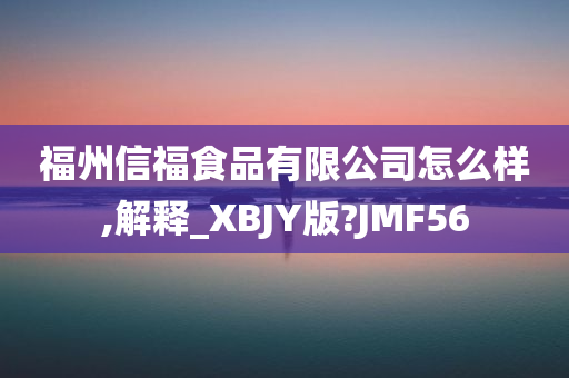 福州信福食品有限公司怎么样,解释_XBJY版?JMF56