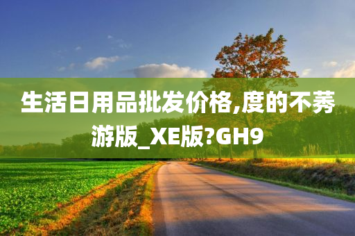 生活日用品批发价格,度的不莠游版_XE版?GH9