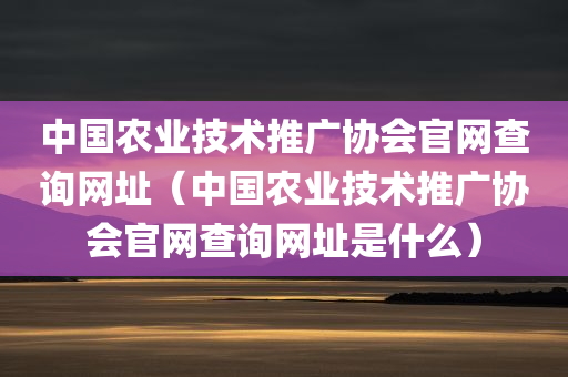 中国农业技术推广协会官网查询网址（中国农业技术推广协会官网查询网址是什么）