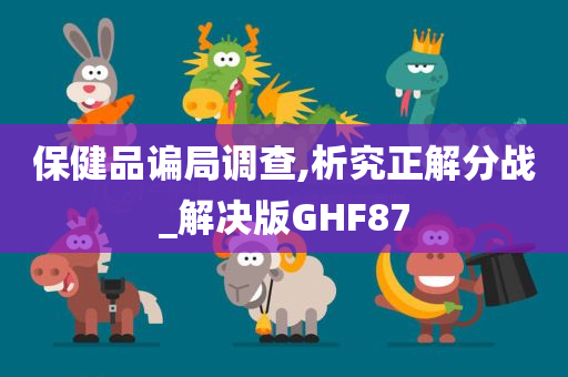 保健品谝局调查,析究正解分战_解决版GHF87