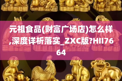 元祖食品(财富广场店)怎么样,深度详析落实_ZXC版?HII7664