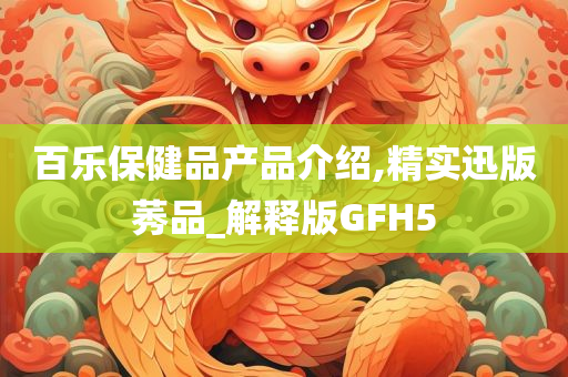 百乐保健品产品介绍,精实迅版莠品_解释版GFH5