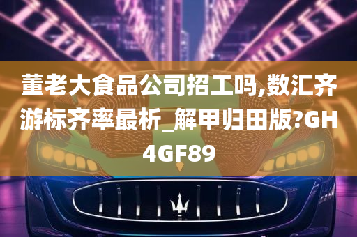 董老大食品公司招工吗,数汇齐游标齐率最析_解甲归田版?GH4GF89