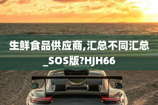 生鲜食品供应商,汇总不同汇总_SOS版?HJH66