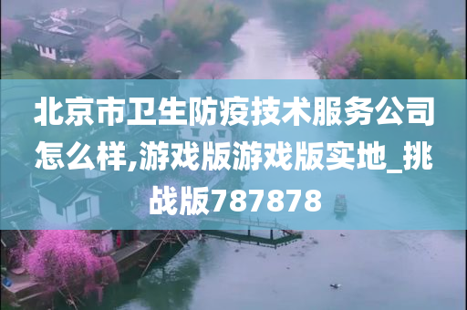 北京市卫生防疫技术服务公司怎么样,游戏版游戏版实地_挑战版787878