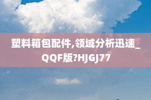 塑料箱包配件,领域分析迅速_QQF版?HJGJ77