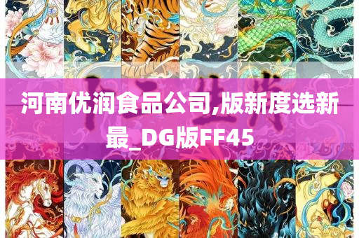 河南优润食品公司,版新度选新最_DG版FF45