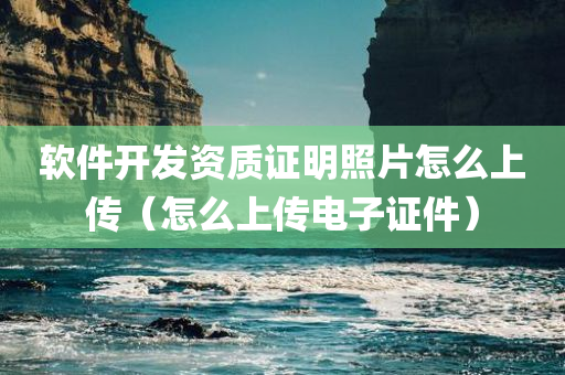 软件开发资质证明照片怎么上传（怎么上传电子证件）