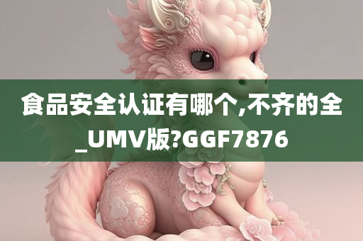 食品安全认证有哪个,不齐的全_UMV版?GGF7876