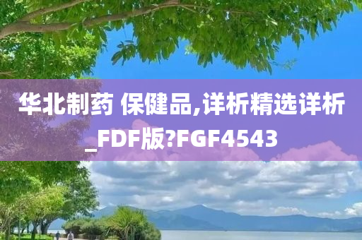 华北制药 保健品,详析精选详析_FDF版?FGF4543