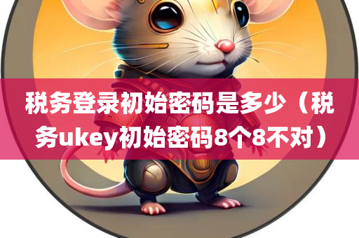 税务登录初始密码是多少（税务ukey初始密码8个8不对）