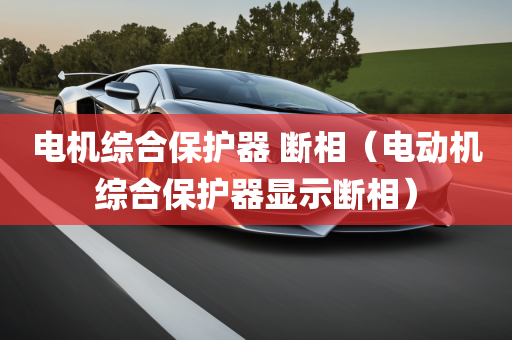 电机综合保护器 断相（电动机综合保护器显示断相）