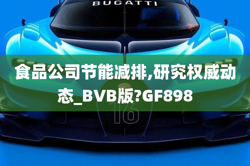 食品公司节能减排,研究权威动态_BVB版?GF898