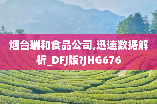 烟台瑞和食品公司,迅速数据解析_DFJ版?JHG676