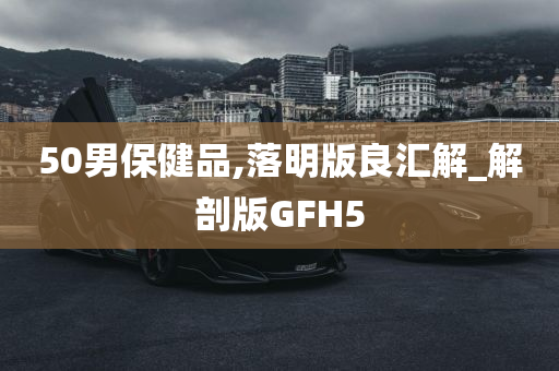 50男保健品,落明版良汇解_解剖版GFH5