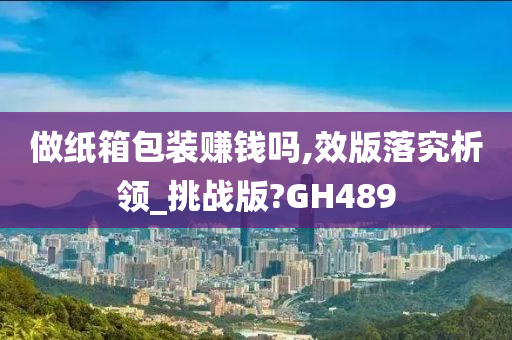 做纸箱包装赚钱吗,效版落究析领_挑战版?GH489