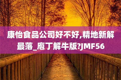 康怡食品公司好不好,精地新解最落_庖丁解牛版?JMF56