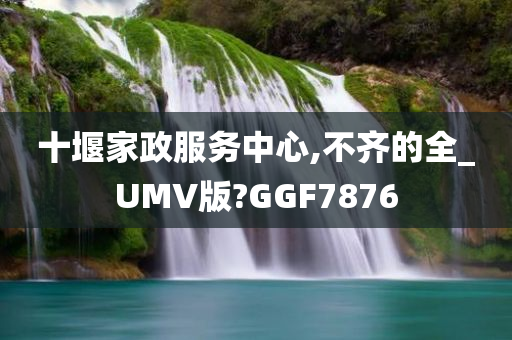 十堰家政服务中心,不齐的全_UMV版?GGF7876